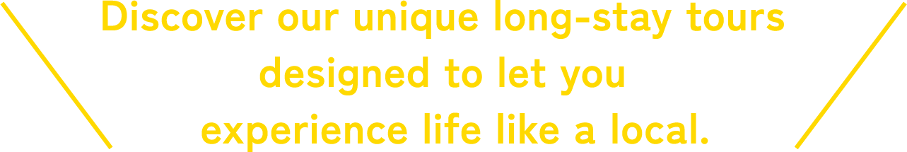 Discover our unipue long-stay tours designed to let you experience life like a local.